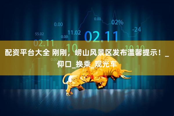 配资平台大全 刚刚，崂山风景区发布温馨提示！_仰口_换乘_观光车