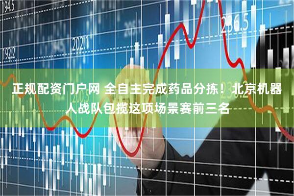 正规配资门户网 全自主完成药品分拣！北京机器人战队包揽这项场景赛前三名