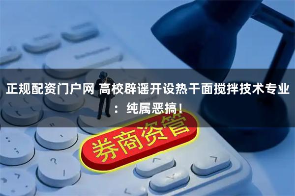 正规配资门户网 高校辟谣开设热干面搅拌技术专业：纯属恶搞！