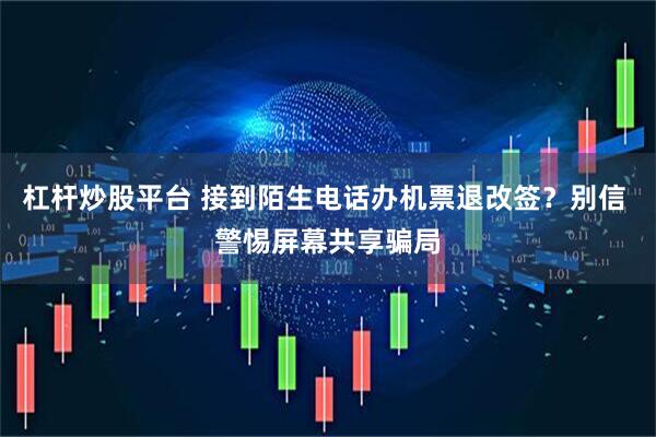 杠杆炒股平台 接到陌生电话办机票退改签？别信 警惕屏幕共享骗局