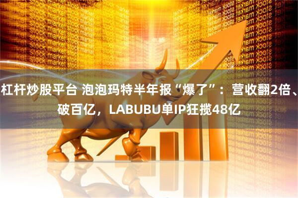 杠杆炒股平台 泡泡玛特半年报“爆了”：营收翻2倍、破百亿，LABUBU单IP狂揽48亿