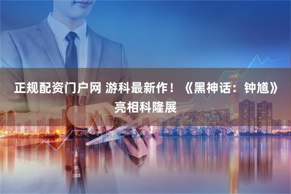 正规配资门户网 游科最新作！《黑神话：钟馗》亮相科隆展