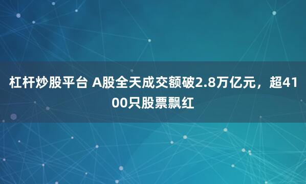 杠杆炒股平台 A股全天成交额破2.8万亿元，超4100只股票飘红