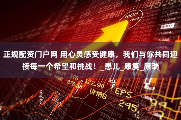 正规配资门户网 用心灵感受健康，我们与你共同迎接每一个希望和挑战！_患儿_康复_康瑞