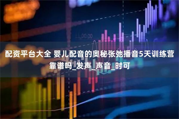 配资平台大全 婴儿配音的奥秘张弛播音5天训练营靠谱吗_发声_声音_时可