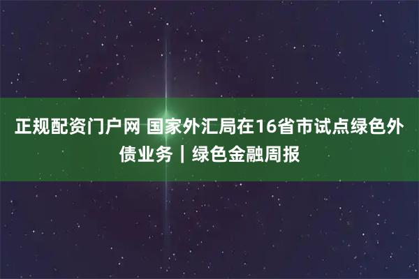 正规配资门户网 国家外汇局在16省市试点绿色外债业务｜绿色金融周报