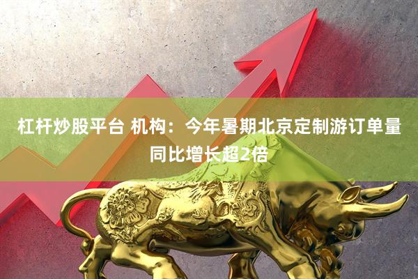 杠杆炒股平台 机构：今年暑期北京定制游订单量同比增长超2倍