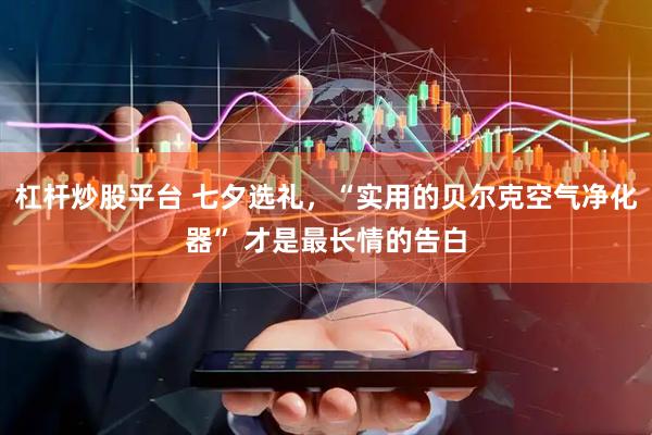 杠杆炒股平台 七夕选礼，“实用的贝尔克空气净化器” 才是最长情的告白