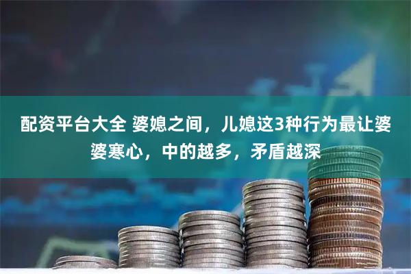 配资平台大全 婆媳之间，儿媳这3种行为最让婆婆寒心，中的越多，矛盾越深