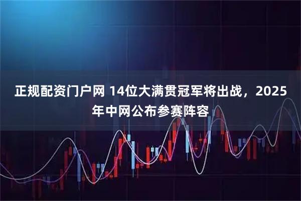正规配资门户网 14位大满贯冠军将出战，2025年中网公布参赛阵容
