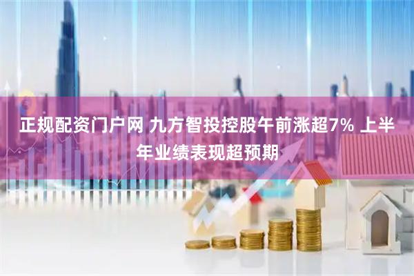 正规配资门户网 九方智投控股午前涨超7% 上半年业绩表现超预期