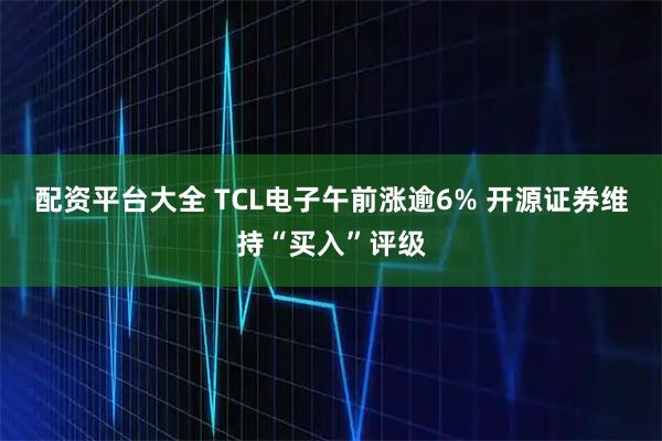 配资平台大全 TCL电子午前涨逾6% 开源证券维持“买入”评级