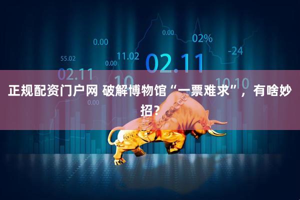 正规配资门户网 破解博物馆“一票难求”，有啥妙招？