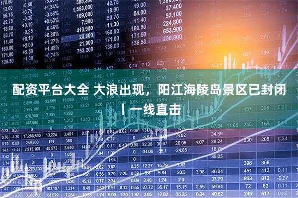 配资平台大全 大浪出现，阳江海陵岛景区已封闭丨一线直击