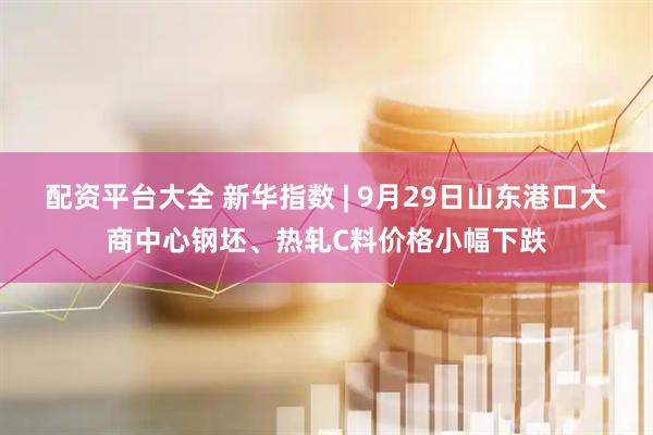 配资平台大全 新华指数 | 9月29日山东港口大商中心钢坯、热轧C料价格小幅下跌