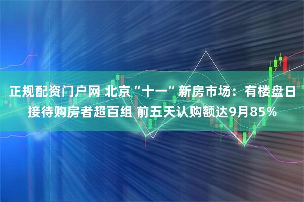 正规配资门户网 北京“十一”新房市场：有楼盘日接待购房者超百组 前五天认购额达9月85%