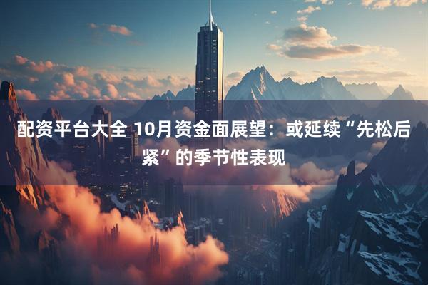 配资平台大全 10月资金面展望:或延续“先松后紧”的季节性表现