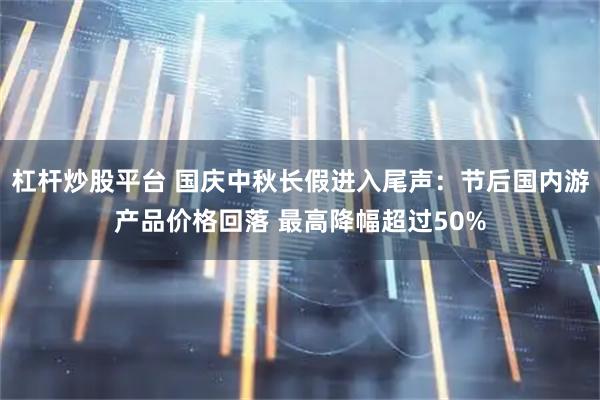 杠杆炒股平台 国庆中秋长假进入尾声：节后国内游产品价格回落 最高降幅超过50%