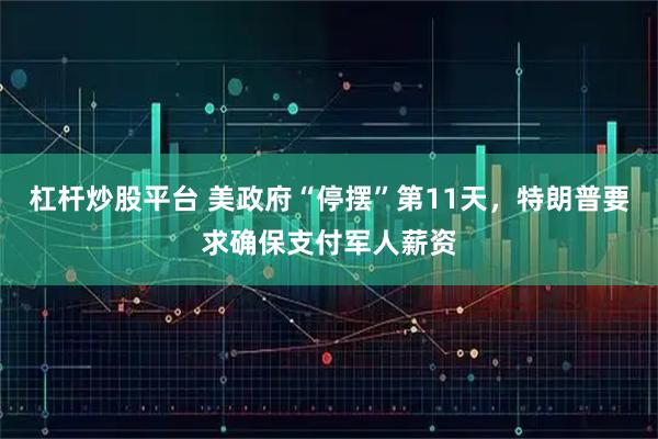 杠杆炒股平台 美政府“停摆”第11天，特朗普要求确保支付军人薪资