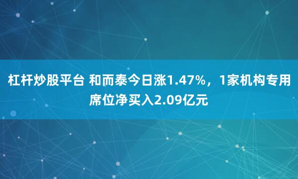 杠杆炒股平台 和而泰今日涨1.47%，1家机构专用席位净买入2.09亿元