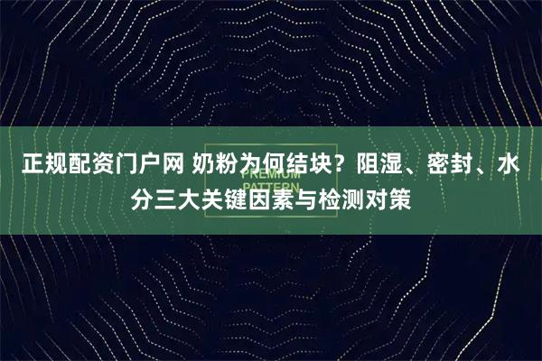 正规配资门户网 奶粉为何结块？阻湿、密封、水分三大关键因素与检测对策