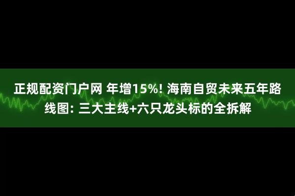 正规配资门户网 年增15%! 海南自贸未来五年路线图: 三大主线+六只龙头标的全拆解