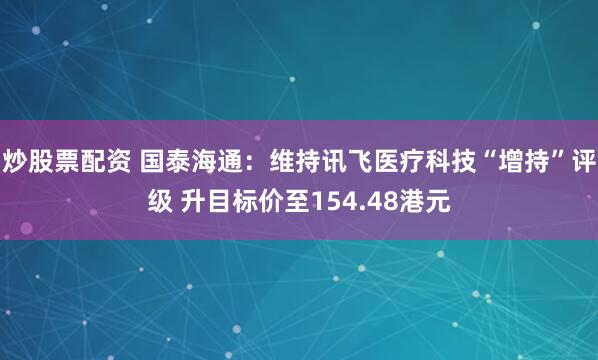 炒股票配资 国泰海通：维持讯飞医疗科技“增持”评级 升目标价至154.48港元