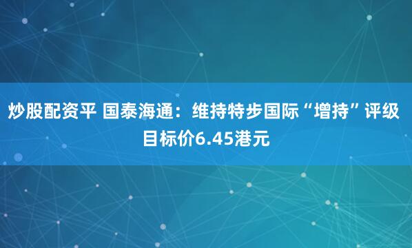 炒股配资平 国泰海通：维持特步国际“增持”评级 目标价6.45港元