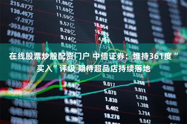 在线股票炒股配资门户 中信证券：维持361度“买入”评级 期待超品店持续落地