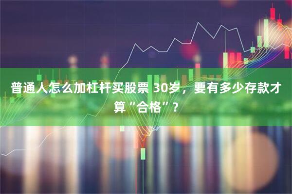 普通人怎么加杠杆买股票 30岁，要有多少存款才算“合格”？