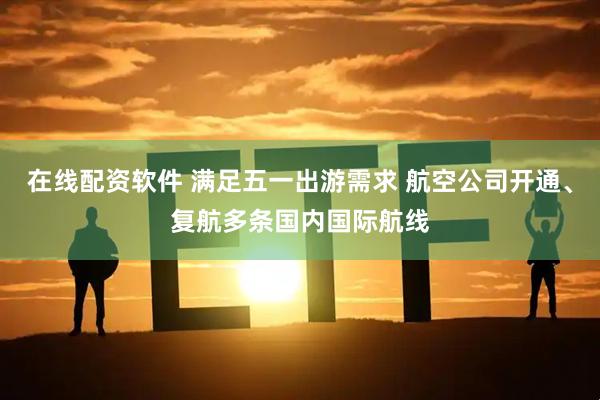 在线配资软件 满足五一出游需求 航空公司开通、复航多条国内国际航线