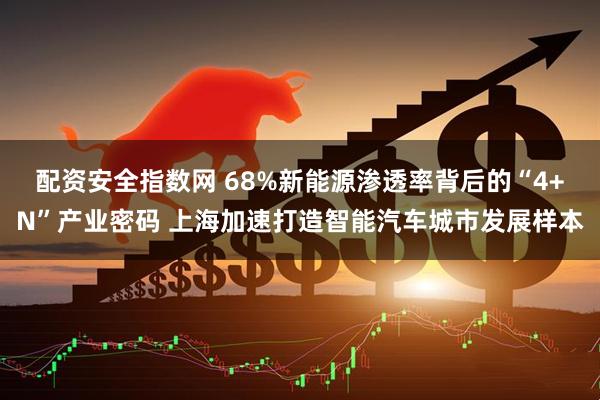 配资安全指数网 68%新能源渗透率背后的“4+N”产业密码 上海加速打造智能汽车城市发展样本