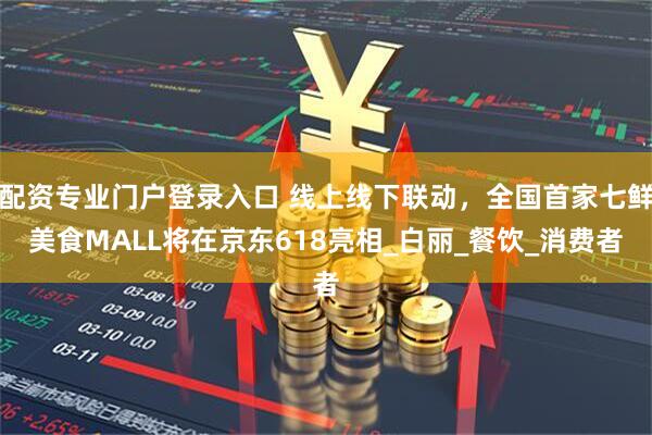 配资专业门户登录入口 线上线下联动，全国首家七鲜美食MALL将在京东618亮相_白丽_餐饮_消费者