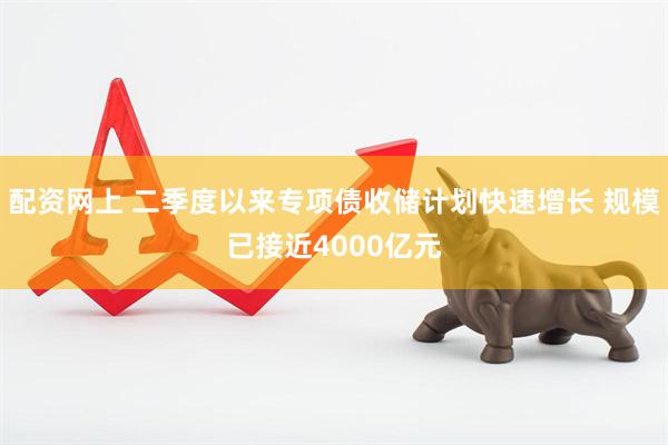 配资网上 二季度以来专项债收储计划快速增长 规模已接近4000亿元