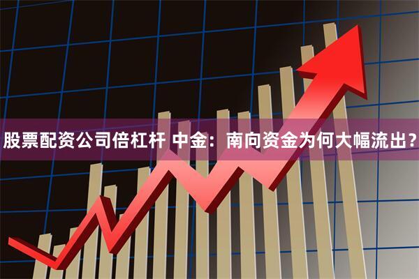 股票配资公司倍杠杆 中金：南向资金为何大幅流出？
