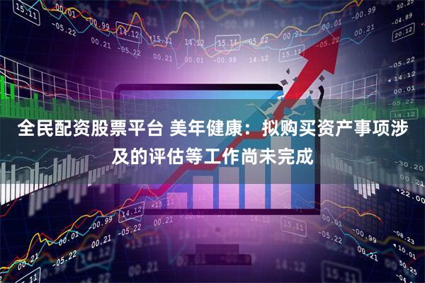 全民配资股票平台 美年健康：拟购买资产事项涉及的评估等工作尚未完成