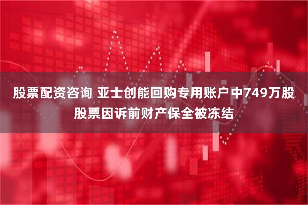 股票配资咨询 亚士创能回购专用账户中749万股股票因诉前财产保全被冻结