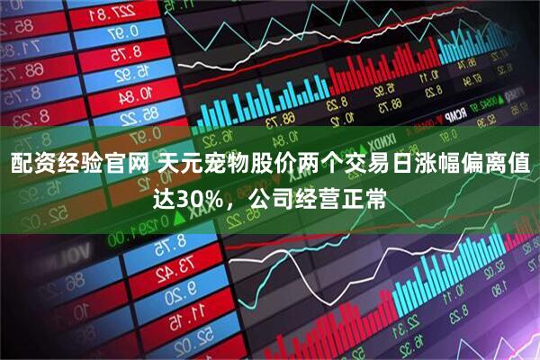 配资经验官网 天元宠物股价两个交易日涨幅偏离值达30%，公司经营正常