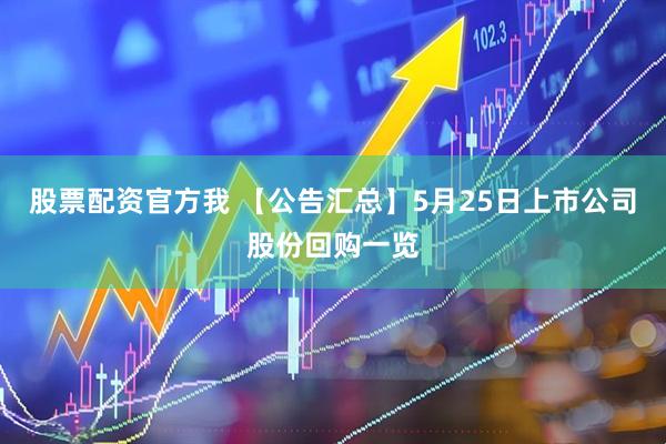 股票配资官方我 【公告汇总】5月25日上市公司股份回购一览