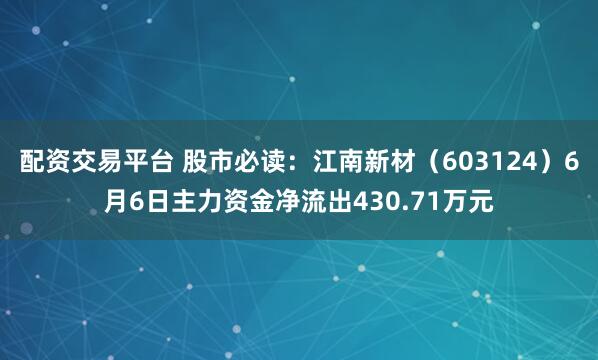 配资交易平台 股市必读：江南新材（603124）6月6日主力资金净流出430.71万元