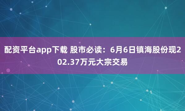 配资平台app下载 股市必读：6月6日镇海股份现202.37万元大宗交易