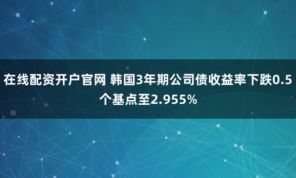 在线配资开户官网 韩国3年期公司债收益率下跌0.5个基点至2.955%