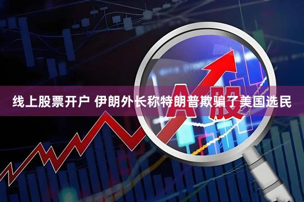 线上股票开户 伊朗外长称特朗普欺骗了美国选民