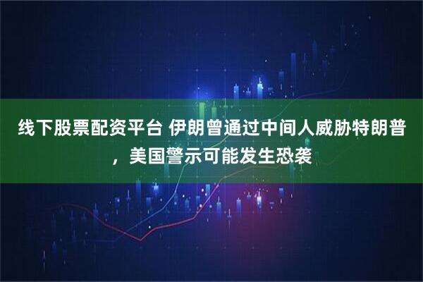 线下股票配资平台 伊朗曾通过中间人威胁特朗普，美国警示可能发生恐袭