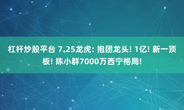 杠杆炒股平台 7.25龙虎: 抱团龙头! 1亿! 新一顶板! 陈小群7000万西宁格局!