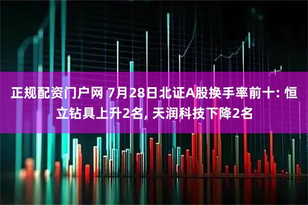 正规配资门户网 7月28日北证A股换手率前十: 恒立钻具上升2名, 天润科技下降2名