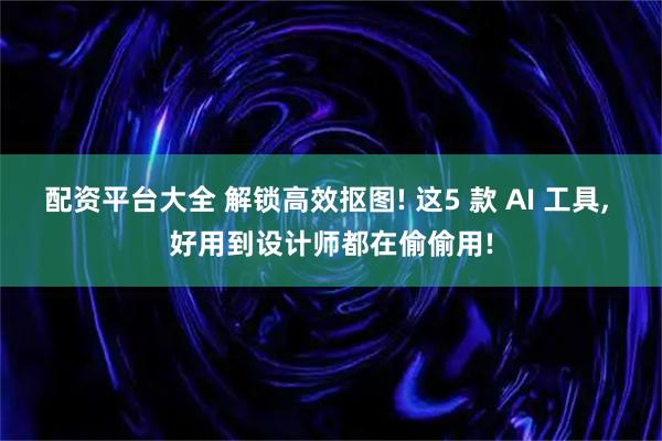 配资平台大全 解锁高效抠图! 这5 款 AI 工具, 好用到设计师都在偷偷用!