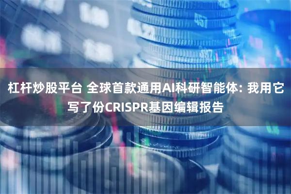 杠杆炒股平台 全球首款通用AI科研智能体: 我用它写了份CRISPR基因编辑报告