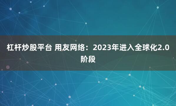 杠杆炒股平台 用友网络：2023年进入全球化2.0阶段