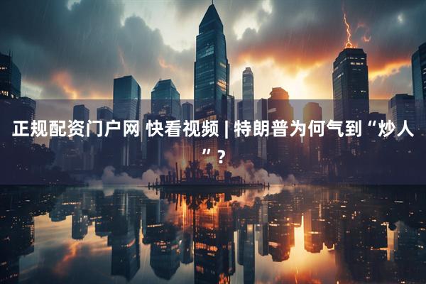 正规配资门户网 快看视频 | 特朗普为何气到“炒人”？